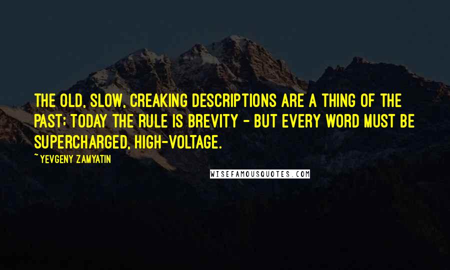 Yevgeny Zamyatin Quotes: The old, slow, creaking descriptions are a thing of the past; today the rule is brevity - but every word must be supercharged, high-voltage.