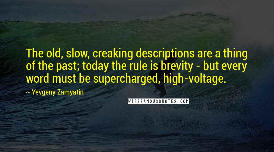Yevgeny Zamyatin Quotes: The old, slow, creaking descriptions are a thing of the past; today the rule is brevity - but every word must be supercharged, high-voltage.