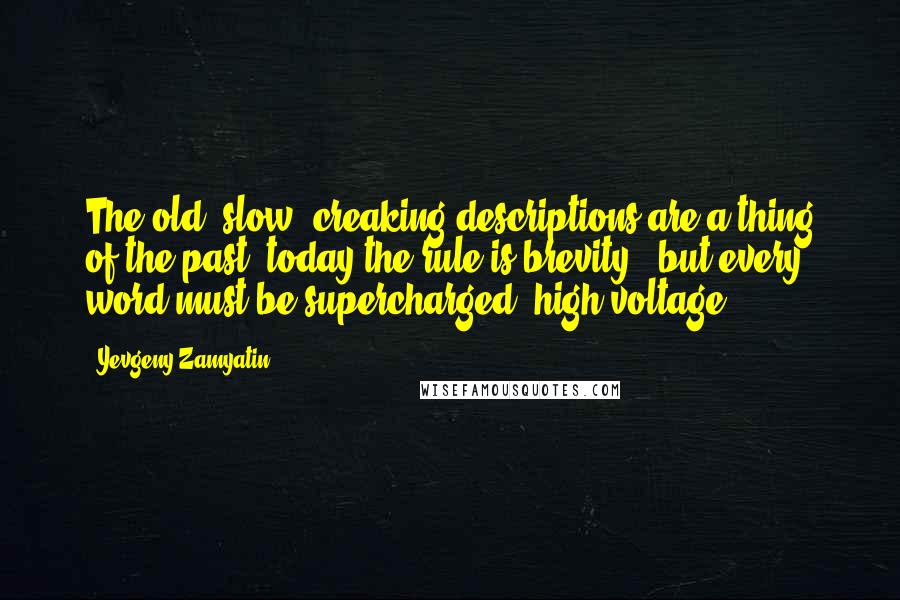 Yevgeny Zamyatin Quotes: The old, slow, creaking descriptions are a thing of the past; today the rule is brevity - but every word must be supercharged, high-voltage.