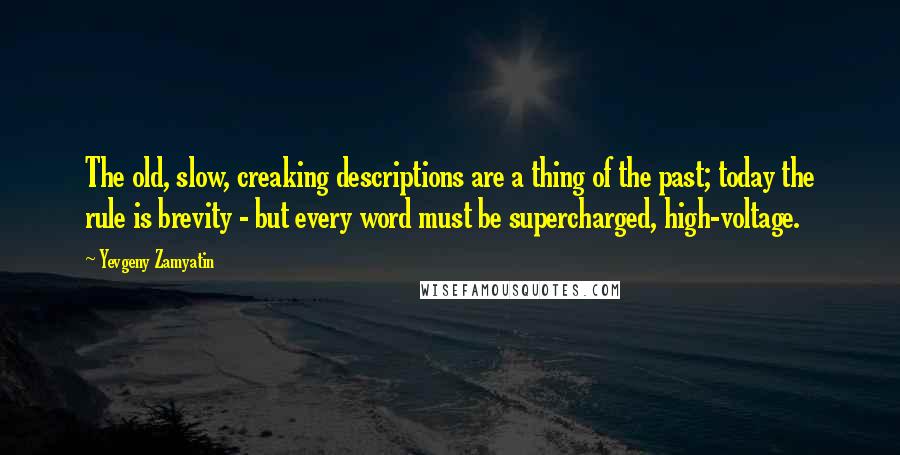 Yevgeny Zamyatin Quotes: The old, slow, creaking descriptions are a thing of the past; today the rule is brevity - but every word must be supercharged, high-voltage.
