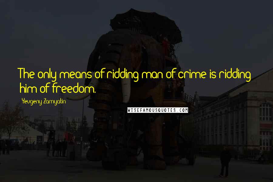 Yevgeny Zamyatin Quotes: The only means of ridding man of crime is ridding him of freedom.