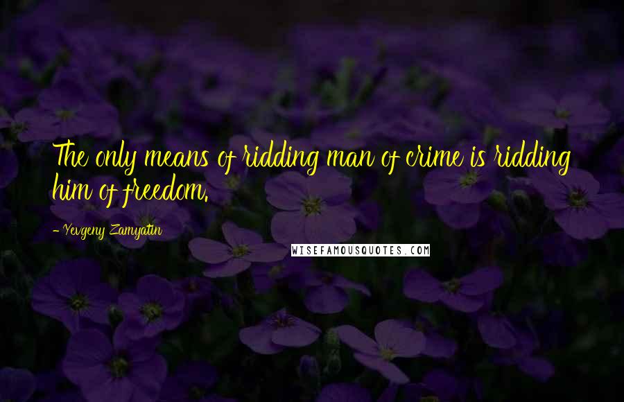 Yevgeny Zamyatin Quotes: The only means of ridding man of crime is ridding him of freedom.