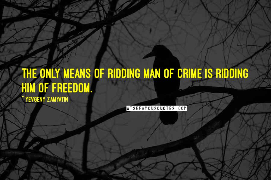 Yevgeny Zamyatin Quotes: The only means of ridding man of crime is ridding him of freedom.