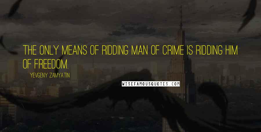 Yevgeny Zamyatin Quotes: The only means of ridding man of crime is ridding him of freedom.