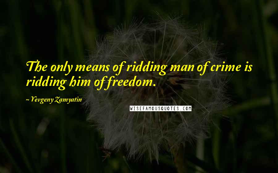 Yevgeny Zamyatin Quotes: The only means of ridding man of crime is ridding him of freedom.