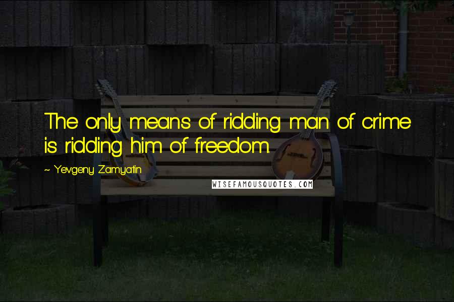 Yevgeny Zamyatin Quotes: The only means of ridding man of crime is ridding him of freedom.