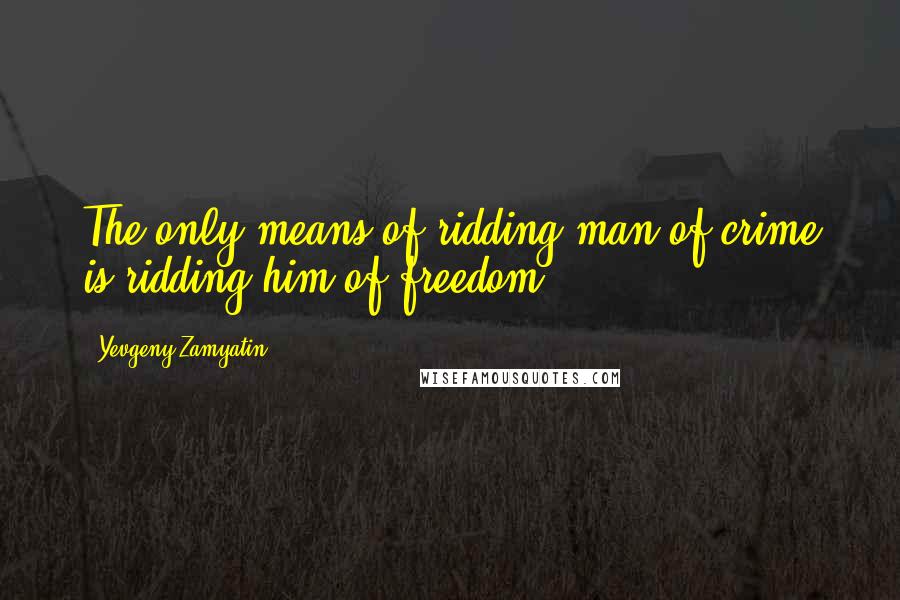 Yevgeny Zamyatin Quotes: The only means of ridding man of crime is ridding him of freedom.