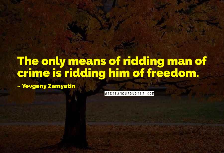 Yevgeny Zamyatin Quotes: The only means of ridding man of crime is ridding him of freedom.