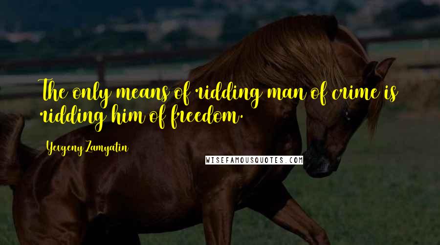 Yevgeny Zamyatin Quotes: The only means of ridding man of crime is ridding him of freedom.