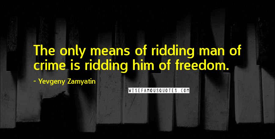 Yevgeny Zamyatin Quotes: The only means of ridding man of crime is ridding him of freedom.