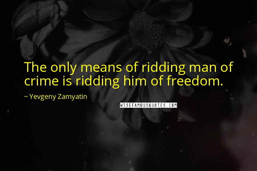 Yevgeny Zamyatin Quotes: The only means of ridding man of crime is ridding him of freedom.