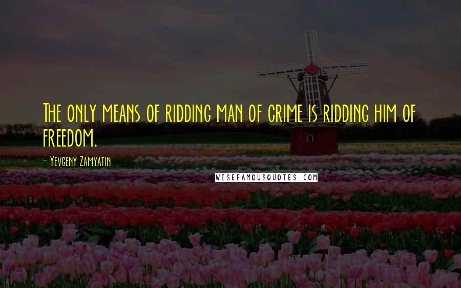 Yevgeny Zamyatin Quotes: The only means of ridding man of crime is ridding him of freedom.