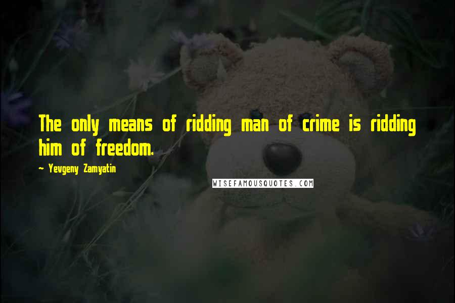 Yevgeny Zamyatin Quotes: The only means of ridding man of crime is ridding him of freedom.
