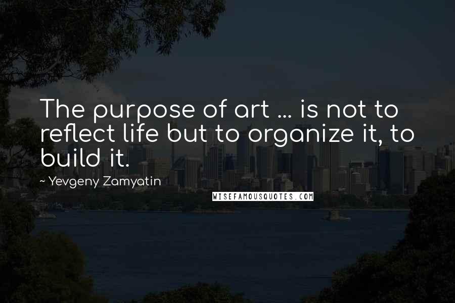 Yevgeny Zamyatin Quotes: The purpose of art ... is not to reflect life but to organize it, to build it.