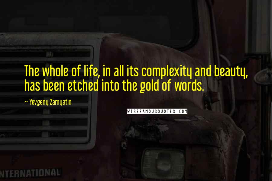 Yevgeny Zamyatin Quotes: The whole of life, in all its complexity and beauty, has been etched into the gold of words.