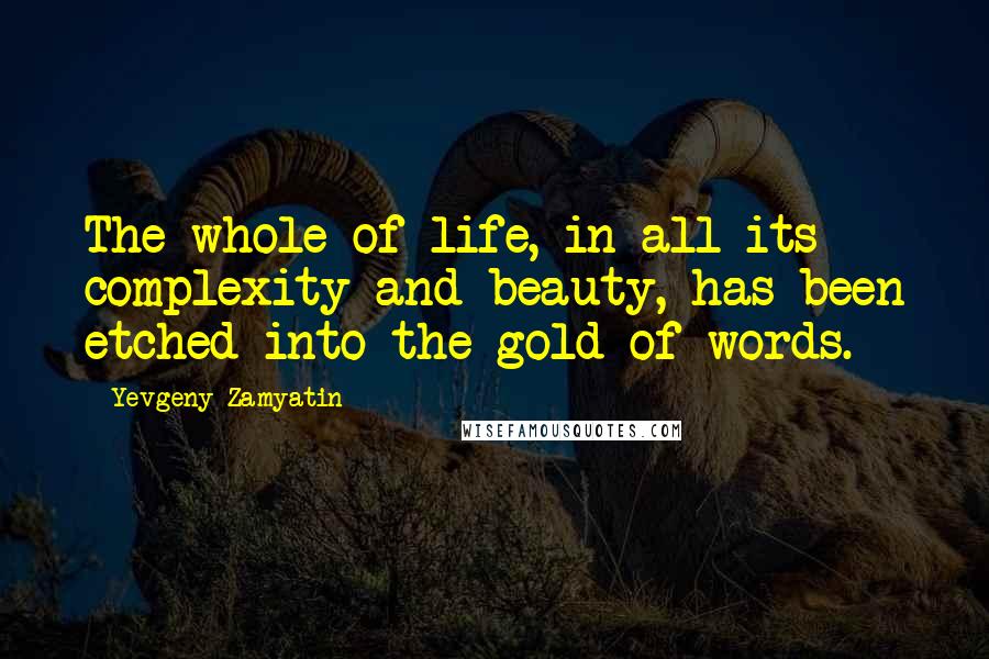 Yevgeny Zamyatin Quotes: The whole of life, in all its complexity and beauty, has been etched into the gold of words.