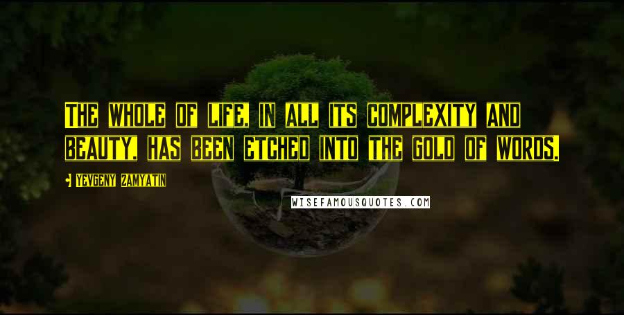 Yevgeny Zamyatin Quotes: The whole of life, in all its complexity and beauty, has been etched into the gold of words.