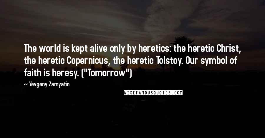 Yevgeny Zamyatin Quotes: The world is kept alive only by heretics: the heretic Christ, the heretic Copernicus, the heretic Tolstoy. Our symbol of faith is heresy. ("Tomorrow")