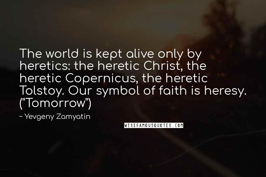 Yevgeny Zamyatin Quotes: The world is kept alive only by heretics: the heretic Christ, the heretic Copernicus, the heretic Tolstoy. Our symbol of faith is heresy. ("Tomorrow")