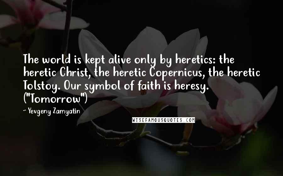 Yevgeny Zamyatin Quotes: The world is kept alive only by heretics: the heretic Christ, the heretic Copernicus, the heretic Tolstoy. Our symbol of faith is heresy. ("Tomorrow")