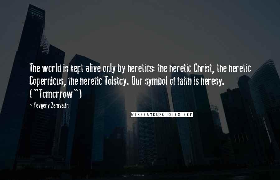 Yevgeny Zamyatin Quotes: The world is kept alive only by heretics: the heretic Christ, the heretic Copernicus, the heretic Tolstoy. Our symbol of faith is heresy. ("Tomorrow")