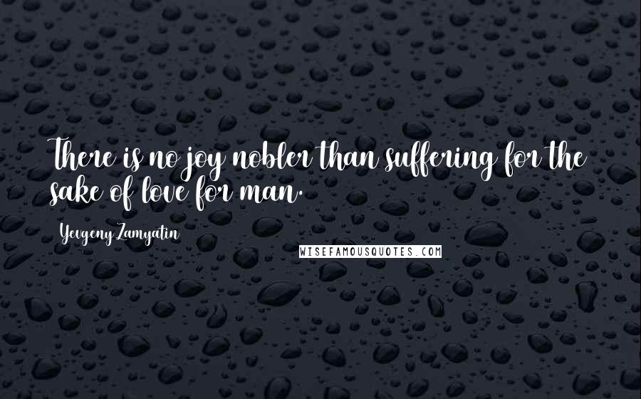 Yevgeny Zamyatin Quotes: There is no joy nobler than suffering for the sake of love for man.