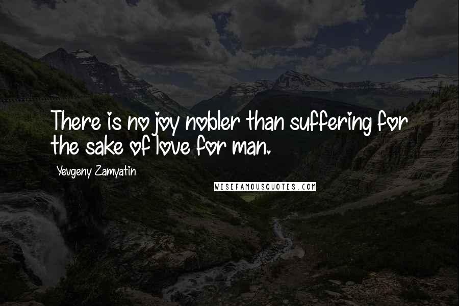 Yevgeny Zamyatin Quotes: There is no joy nobler than suffering for the sake of love for man.