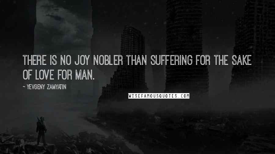 Yevgeny Zamyatin Quotes: There is no joy nobler than suffering for the sake of love for man.