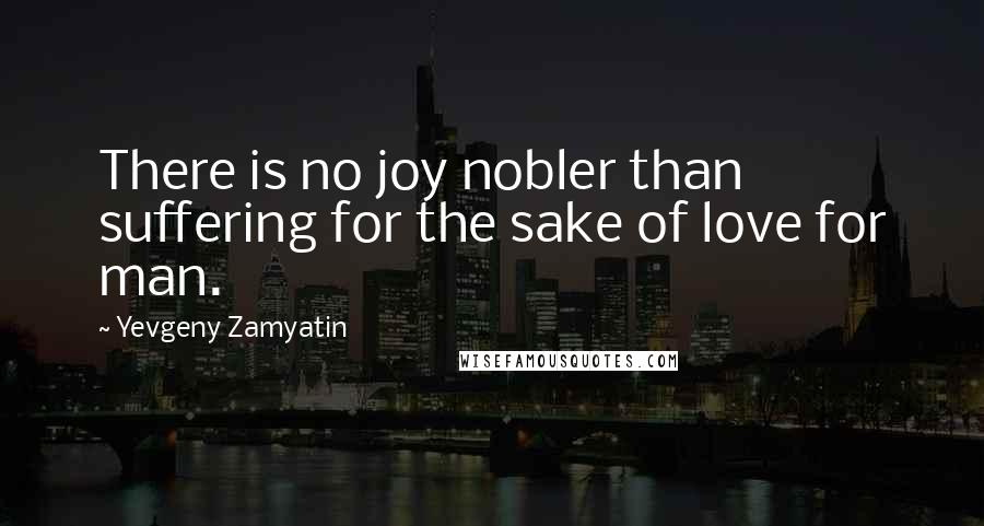 Yevgeny Zamyatin Quotes: There is no joy nobler than suffering for the sake of love for man.