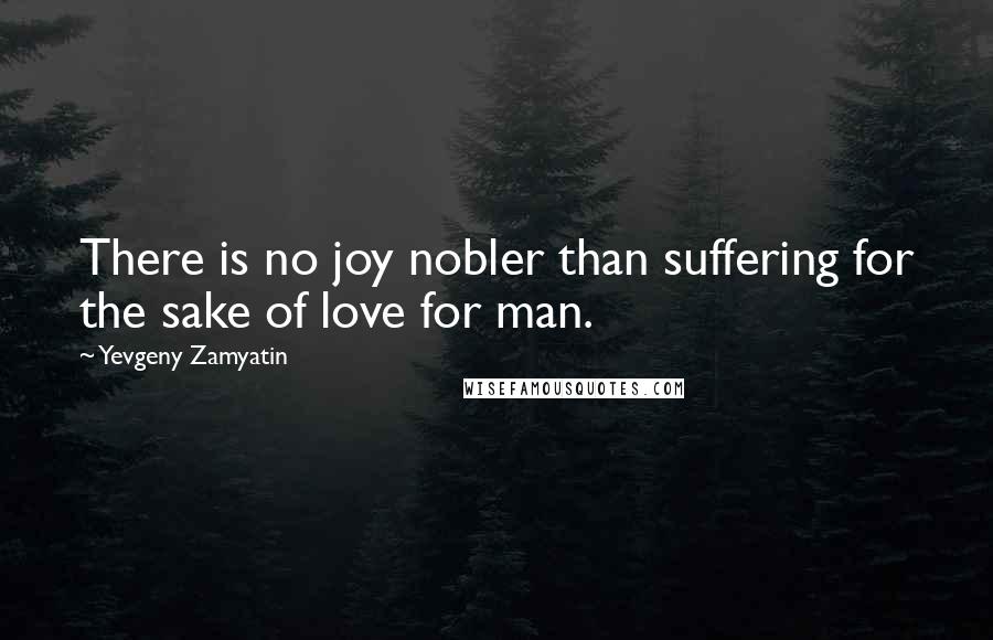 Yevgeny Zamyatin Quotes: There is no joy nobler than suffering for the sake of love for man.