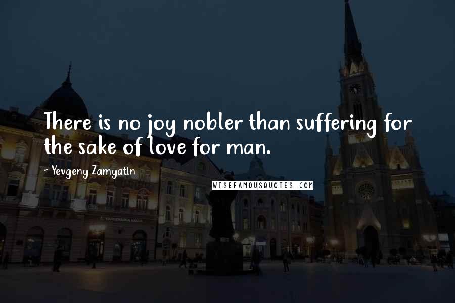 Yevgeny Zamyatin Quotes: There is no joy nobler than suffering for the sake of love for man.