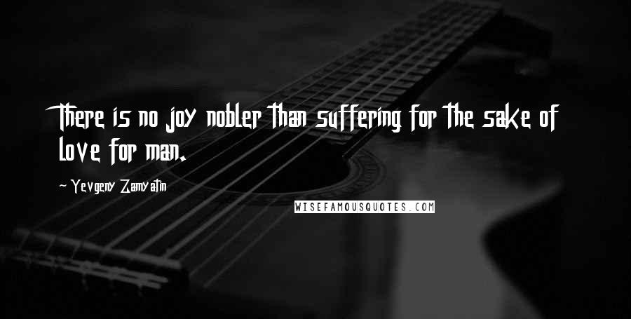 Yevgeny Zamyatin Quotes: There is no joy nobler than suffering for the sake of love for man.