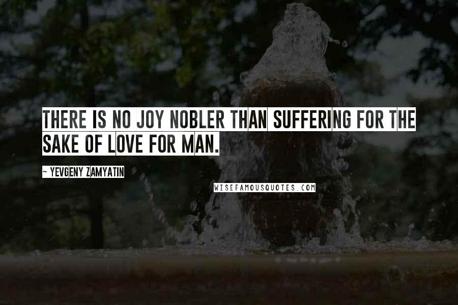 Yevgeny Zamyatin Quotes: There is no joy nobler than suffering for the sake of love for man.