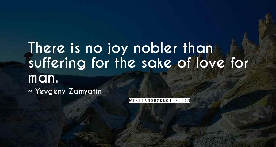 Yevgeny Zamyatin Quotes: There is no joy nobler than suffering for the sake of love for man.