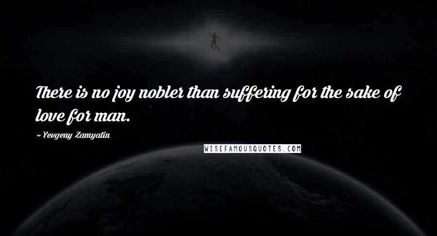 Yevgeny Zamyatin Quotes: There is no joy nobler than suffering for the sake of love for man.