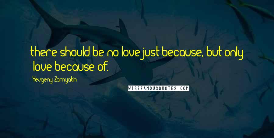 Yevgeny Zamyatin Quotes: there should be no love just because, but only 'love because of.