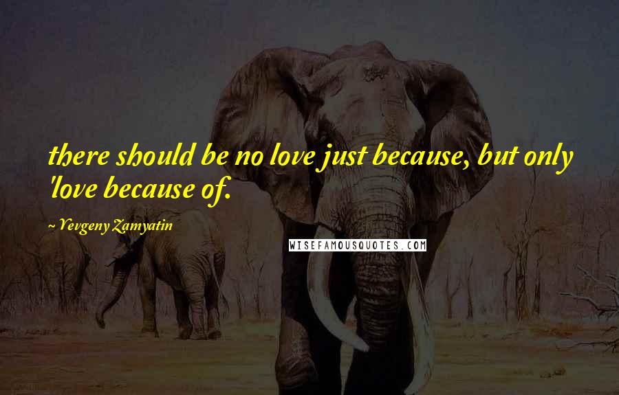 Yevgeny Zamyatin Quotes: there should be no love just because, but only 'love because of.