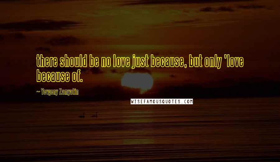 Yevgeny Zamyatin Quotes: there should be no love just because, but only 'love because of.