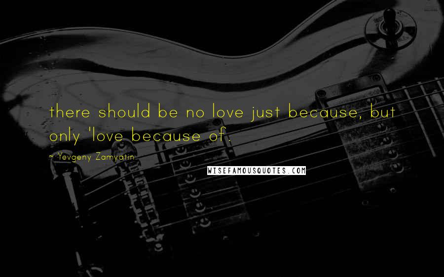 Yevgeny Zamyatin Quotes: there should be no love just because, but only 'love because of.