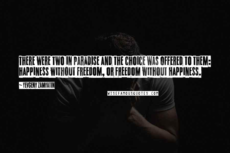 Yevgeny Zamyatin Quotes: There were two in paradise and the choice was offered to them: happiness without freedom, or freedom without happiness.