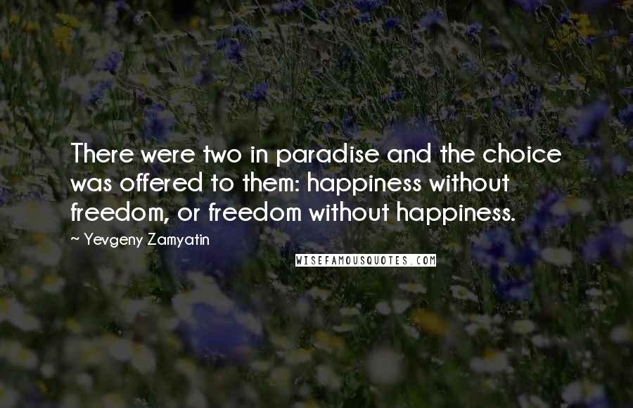 Yevgeny Zamyatin Quotes: There were two in paradise and the choice was offered to them: happiness without freedom, or freedom without happiness.
