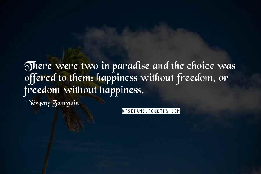 Yevgeny Zamyatin Quotes: There were two in paradise and the choice was offered to them: happiness without freedom, or freedom without happiness.