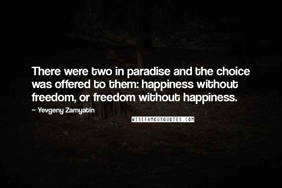 Yevgeny Zamyatin Quotes: There were two in paradise and the choice was offered to them: happiness without freedom, or freedom without happiness.