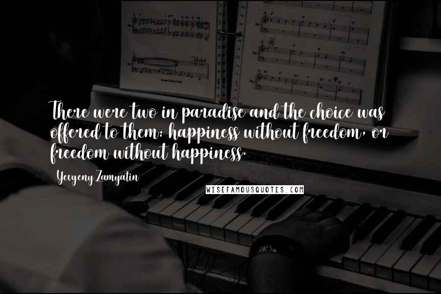 Yevgeny Zamyatin Quotes: There were two in paradise and the choice was offered to them: happiness without freedom, or freedom without happiness.