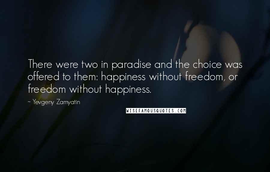 Yevgeny Zamyatin Quotes: There were two in paradise and the choice was offered to them: happiness without freedom, or freedom without happiness.