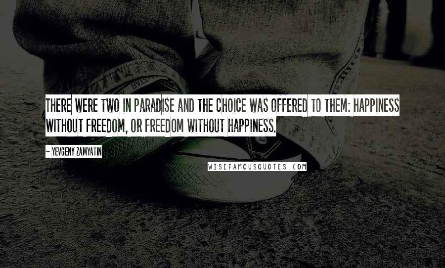Yevgeny Zamyatin Quotes: There were two in paradise and the choice was offered to them: happiness without freedom, or freedom without happiness.
