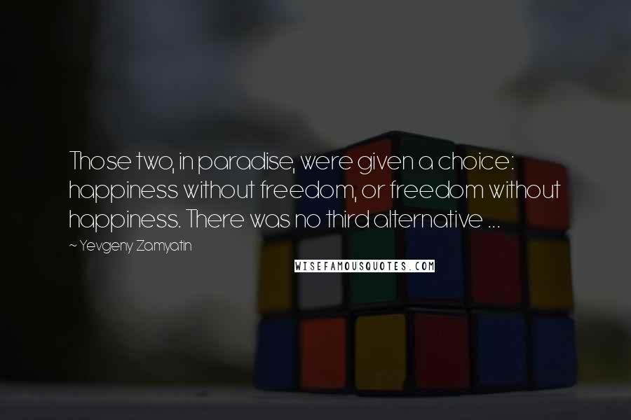 Yevgeny Zamyatin Quotes: Those two, in paradise, were given a choice: happiness without freedom, or freedom without happiness. There was no third alternative ...