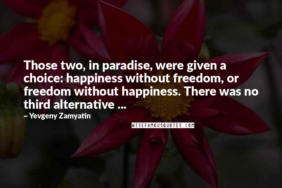 Yevgeny Zamyatin Quotes: Those two, in paradise, were given a choice: happiness without freedom, or freedom without happiness. There was no third alternative ...