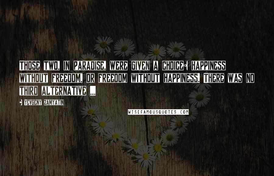 Yevgeny Zamyatin Quotes: Those two, in paradise, were given a choice: happiness without freedom, or freedom without happiness. There was no third alternative ...