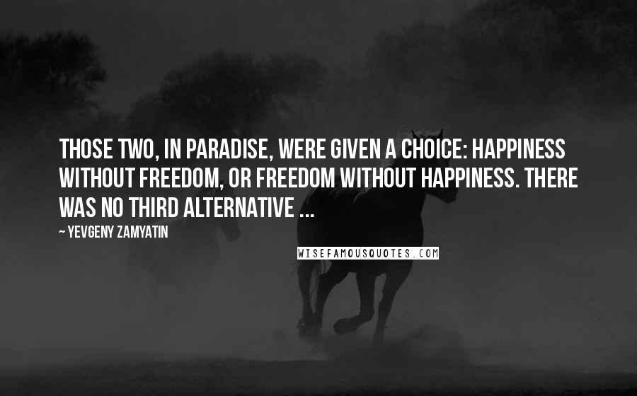 Yevgeny Zamyatin Quotes: Those two, in paradise, were given a choice: happiness without freedom, or freedom without happiness. There was no third alternative ...